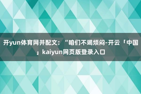 开yun体育网并配文：“咱们不竭烦闷-开云「中国」kaiyun网页版登录入口