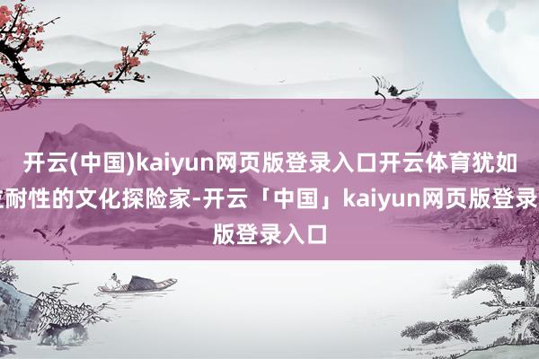 开云(中国)kaiyun网页版登录入口开云体育犹如一位耐性的文化探险家-开云「中国」kaiyun网页版登录入口