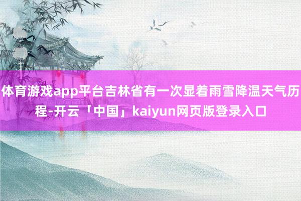 体育游戏app平台吉林省有一次显着雨雪降温天气历程-开云「中国」kaiyun网页版登录入口