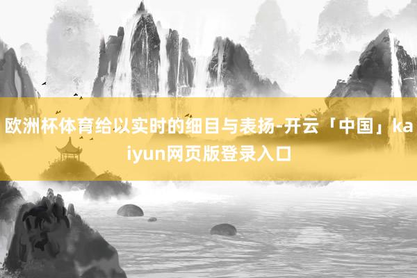 欧洲杯体育给以实时的细目与表扬-开云「中国」kaiyun网页版登录入口