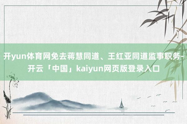 开yun体育网免去蒋慧同道、王红亚同道监事职务-开云「中国」kaiyun网页版登录入口